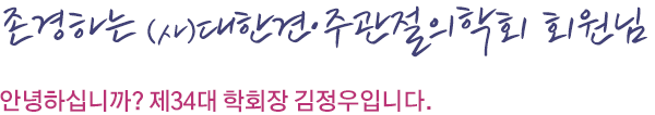 존경하는 대한견주관절학회 회원 여러분! 안녕하십니까? 제 33대 학회장 송현석 입니다.